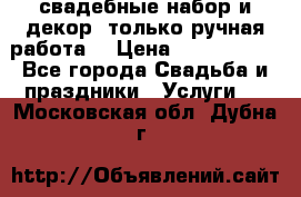 свадебные набор и декор (только ручная работа) › Цена ­ 3000-4000 - Все города Свадьба и праздники » Услуги   . Московская обл.,Дубна г.